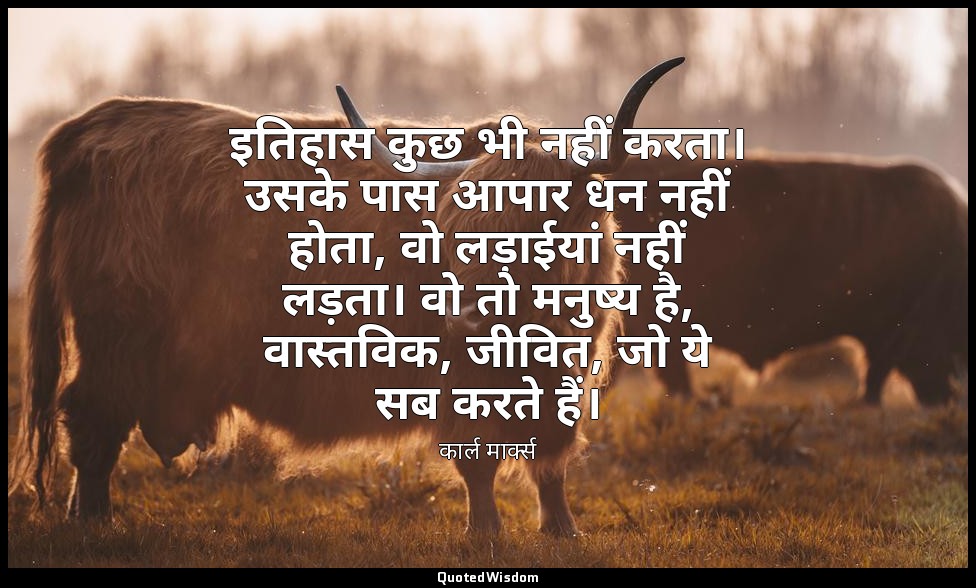 इतिहास कुछ भी नहीं करता। उसके पास आपार धन नहीं होता, वो लड़ाईयां नहीं लड़ता। वो  — कार्ल मार्क्स