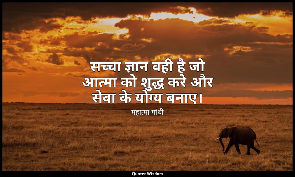 सच्चा ज्ञान वही है जो आत्मा को शुद्ध करे और सेवा के योग्य बनाए। — महात्मा गांधी