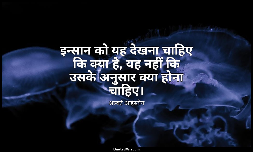 इन्सान को यह देखना चाहिए कि क्या है, यह नहीं कि उसके अनुसार क्या होना चाहिए। — अल्बर्ट आइंस्टीन