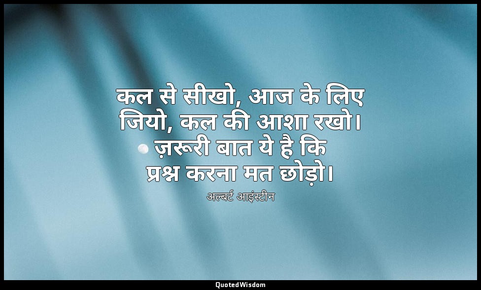 कल से सीखो, आज के लिए जियो, कल की आशा रखो। ज़रूरी बात ये है कि प्रश्न करना मत छो — अल्बर्ट आइंस्टीन