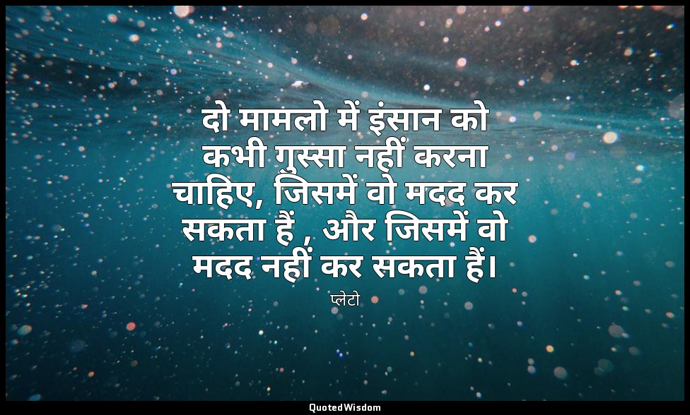 दो मामलो में इंसान को कभी गुस्सा नहीं करना चाहिए, जिसमें वो मदद कर सकता हैं , और — प्लेटो