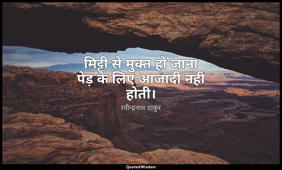 मिट्टी से मुक्त हो जाना पेड़ के लिए आजादी नही होती। — रवीन्द्रनाथ ठाकुर