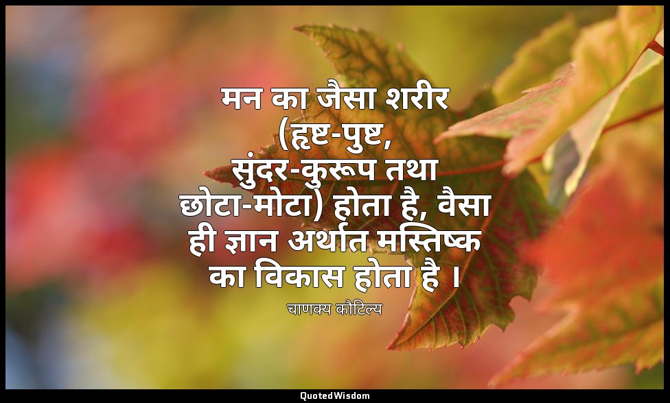मन का जैसा शरीर (हृष्ट-पुष्ट, सुंदर-कुरूप तथा छोटा-मोटा) होता है, वैसा ही ज्ञान  — चाणक्य कौटिल्य
