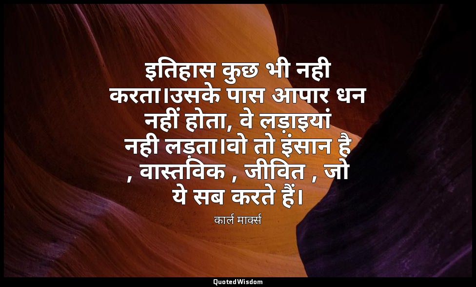 इतिहास कुछ भी नही करता।उसके पास आपार धन नहीं होता, वे लड़ाइयांं नही लड़ता।वो तो  — कार्ल मार्क्स