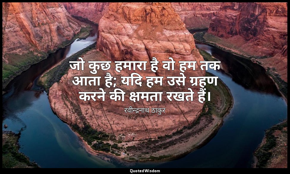 जो कुछ हमारा है वो हम तक आता है; यदि हम उसे ग्रहण करने की क्षमता रखते हैं। — रवीन्द्रनाथ ठाकुर