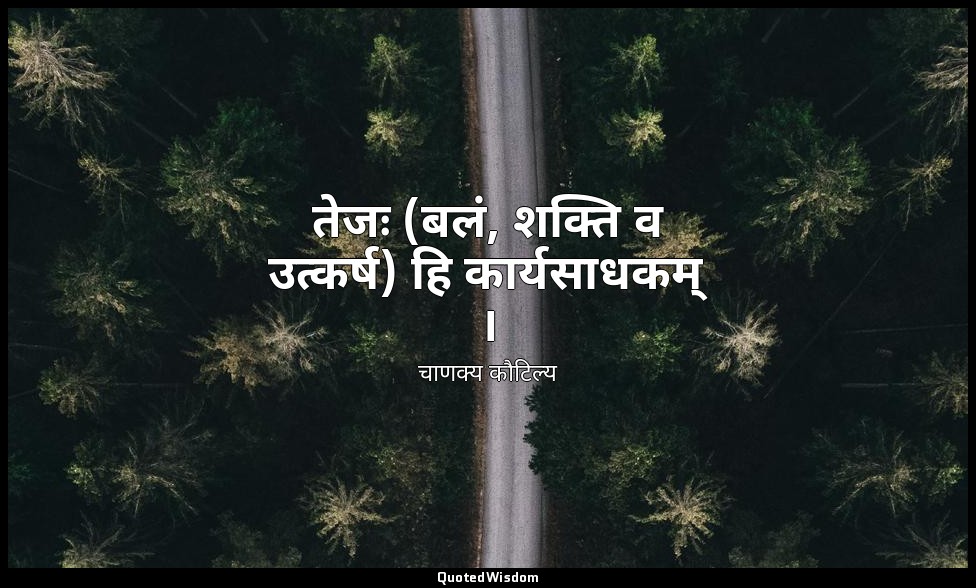 तेजः (बलं, शक्ति व उत्कर्ष) हि कार्यसाधकम् । — चाणक्य कौटिल्य