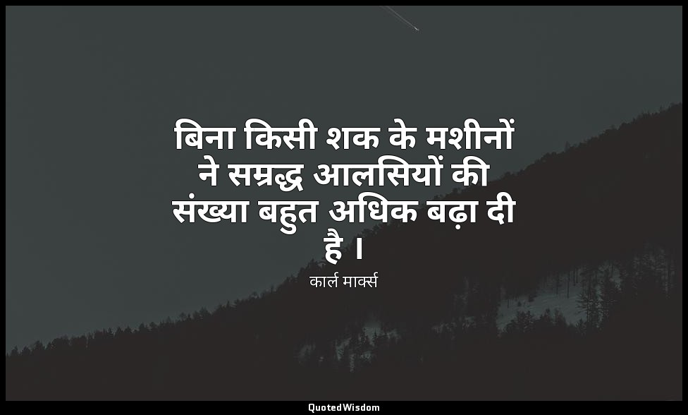 बिना किसी शक के मशीनों ने सम्रद्ध आलसियों की संख्या बहुत अधिक बढ़ा दी है । — कार्ल मार्क्स