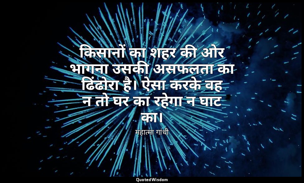किसानों का शहर की ओर भागना उसकी असफलता का ढिंढोरा है। ऐसा करके वह न तो घर का रहे — महात्मा गांधी