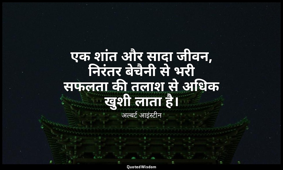 एक शांत और सादा जीवन, निरंतर बेचैनी से भरी सफलता की तलाश से अधिक खुशी लाता है। — अल्बर्ट आइंस्टीन
