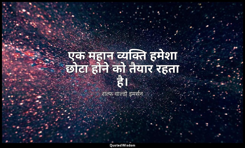 एक महान व्यक्ति हमेशा छोटा होने को तैयार रहता है। — राल्फ वाल्डो इमर्सन