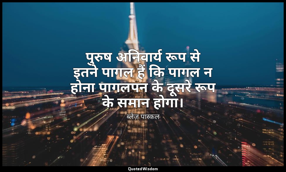 पुरुष अनिवार्य रूप से इतने पागल हैं कि पागल न होना पागलपन के दूसरे रूप के समान ह — ब्लेज़ पास्कल