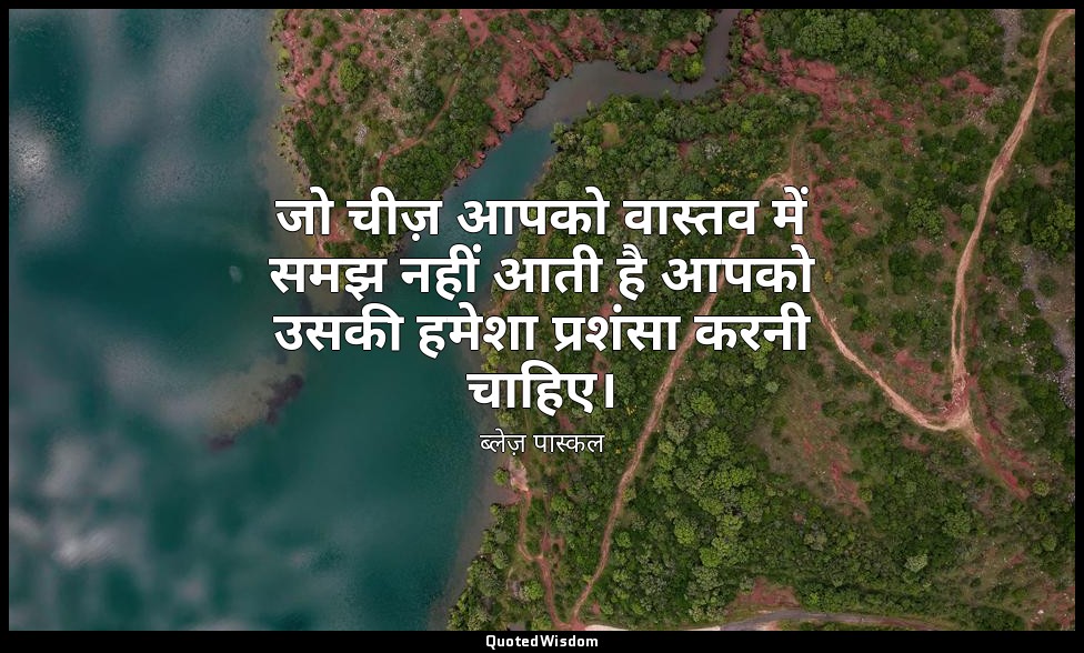 जो चीज़ आपको वास्तव में समझ नहीं आती है आपको उसकी हमेशा प्रशंसा करनी चाहिए। — ब्लेज़ पास्कल