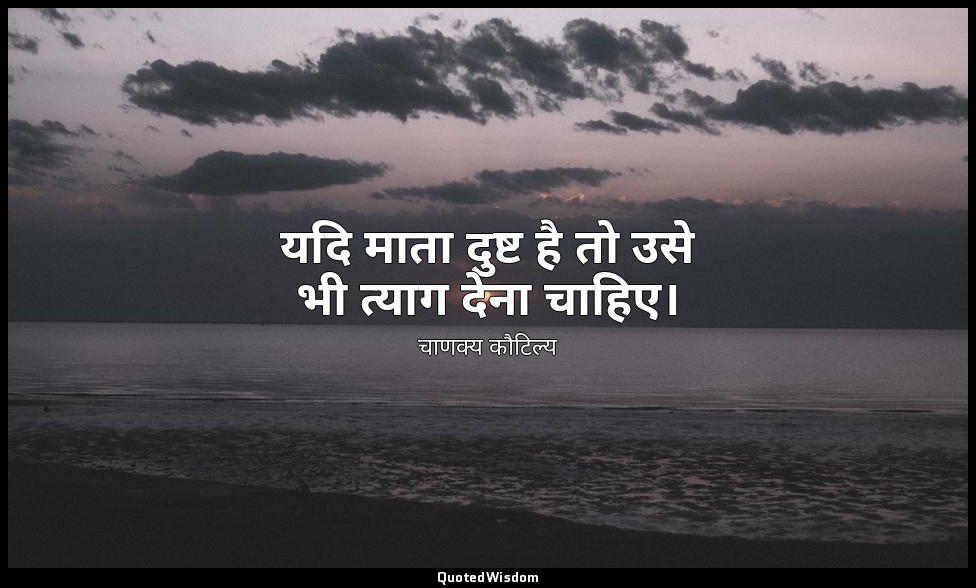 यदि माता दुष्ट है तो उसे भी त्याग देना चाहिए। — चाणक्य कौटिल्य