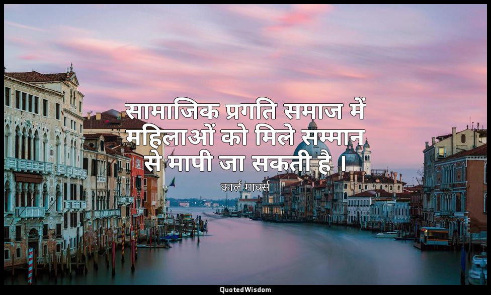 सामाजिक प्रगति समाज में महिलाओं को मिले सम्मान से मापी जा सकती है । — कार्ल मार्क्स
