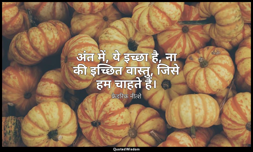अंत में, ये इच्छा है, ना की इच्छित वास्तु, जिसे हम चाहते हैं। — फ्रेडरिक नीत्शे