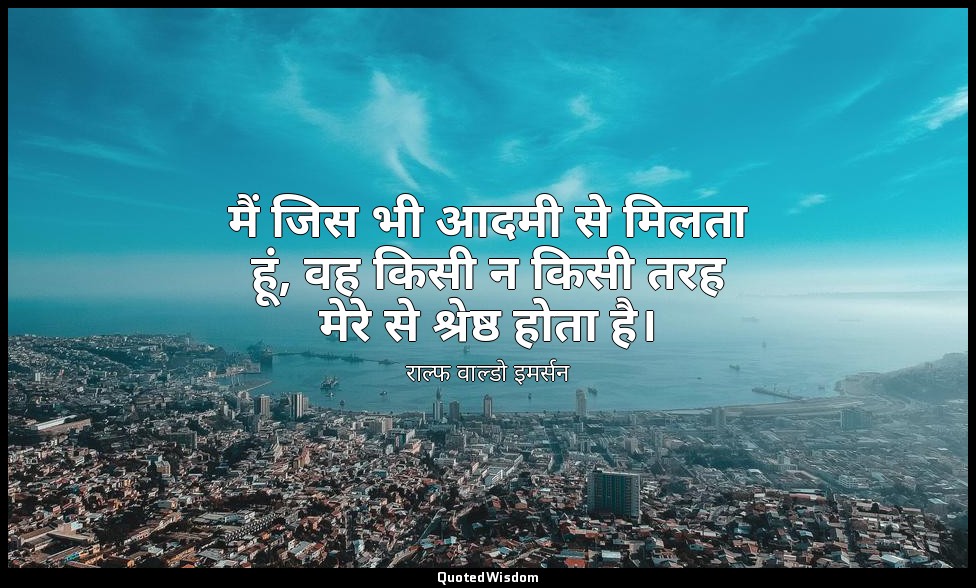 मैं जिस भी आदमी से मिलता हूं, वह किसी न किसी तरह मेरे से श्रेष्ठ होता है। — राल्फ वाल्डो इमर्सन