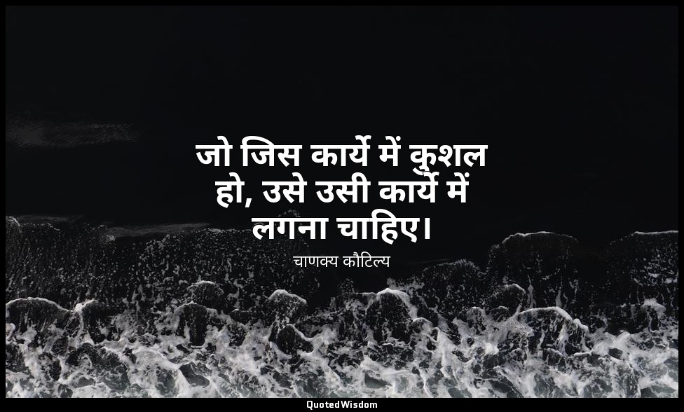 जो जिस कार्ये में कुशल हो, उसे उसी कार्ये में लगना चाहिए। — चाणक्य कौटिल्य