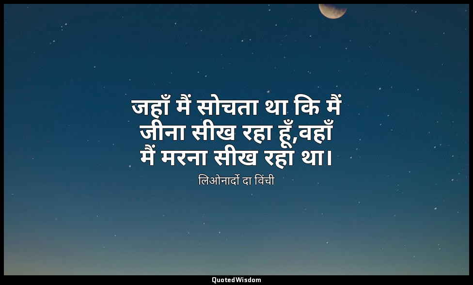 जहाँ मैं सोचता था कि मैं जीना सीख रहा हूँ,वहाँ मैं मरना सीख रहा था। — लिओनार्दो दा विंची