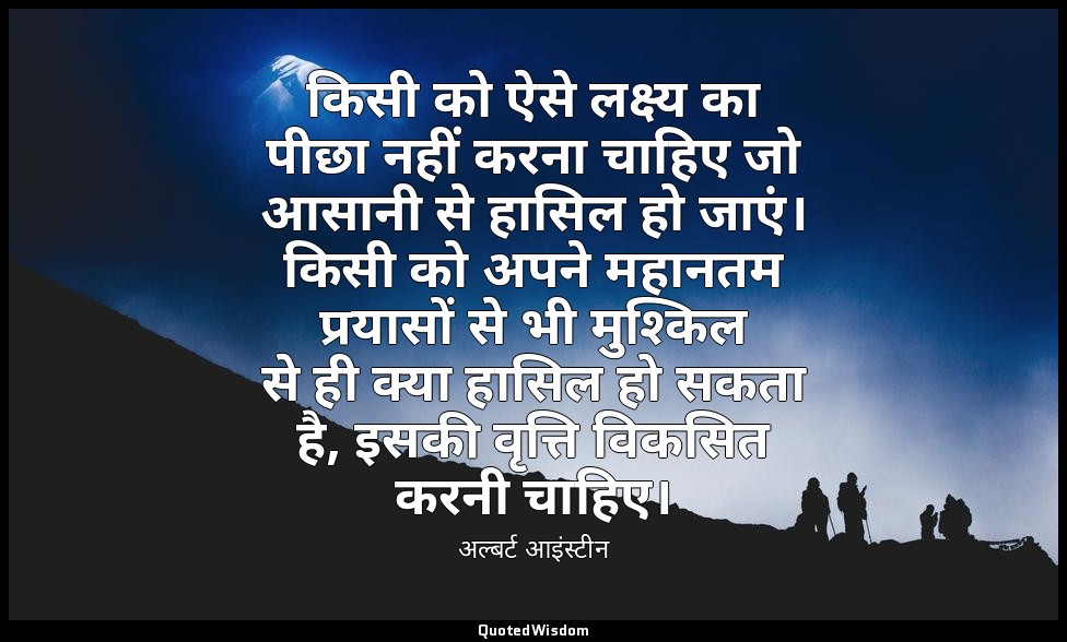 किसी को ऐसे लक्ष्य का पीछा नहीं करना चाहिए जो आसानी से हासिल हो जाएं। किसी को अप — अल्बर्ट आइंस्टीन