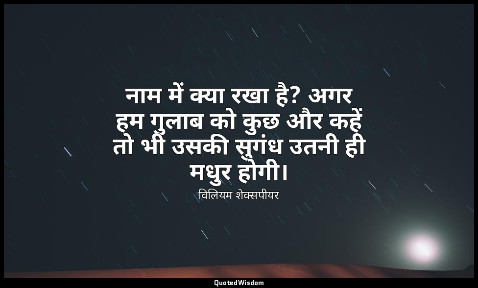 नाम में क्या रखा है? अगर हम गुलाब को कुछ और कहें तो भी उसकी सुगंध उतनी ही मधुर ह — विलियम शेक्सपीयर