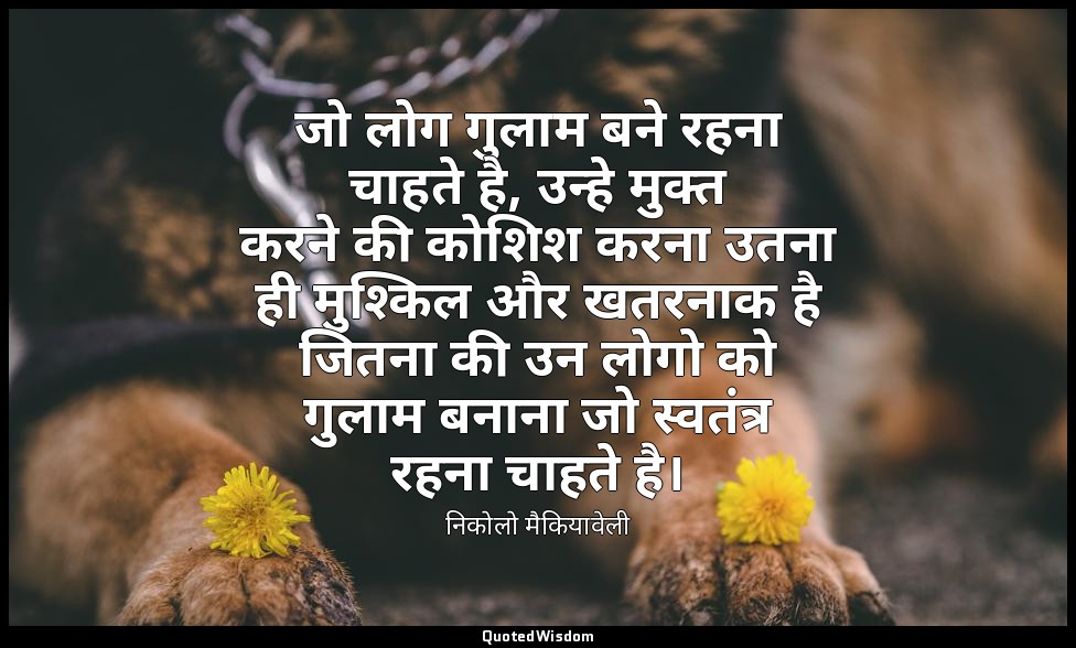 जो लोग गुलाम बने रहना चाहते है, उन्हे मुक्त करने की कोशिश करना उतना ही मुश्किल औ — निकोलो मैकियावेली