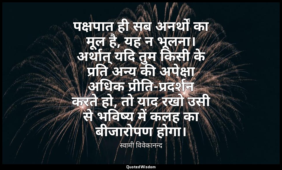 पक्षपात ही सब अनर्थों का मूल है, यह न भूलना। अर्थात् यदि तुम किसी के प्रति अन्य  — स्वामी विवेकानन्द