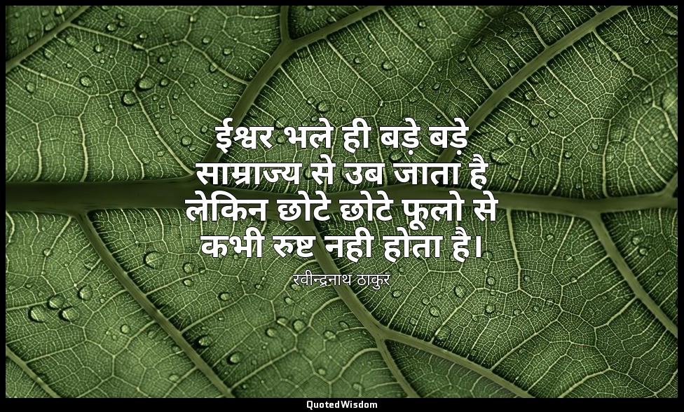 ईश्वर भले ही बड़े बड़े साम्राज्य से उब जाता है लेकिन छोटे छोटे फूलो से कभी रुष्ट — रवीन्द्रनाथ ठाकुर