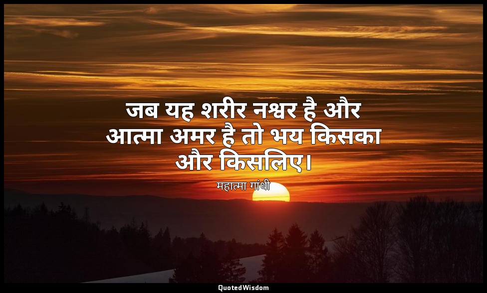 जब यह शरीर नश्वर है और आत्मा अमर है तो भय किसका और किसलिए। — महात्मा गांधी