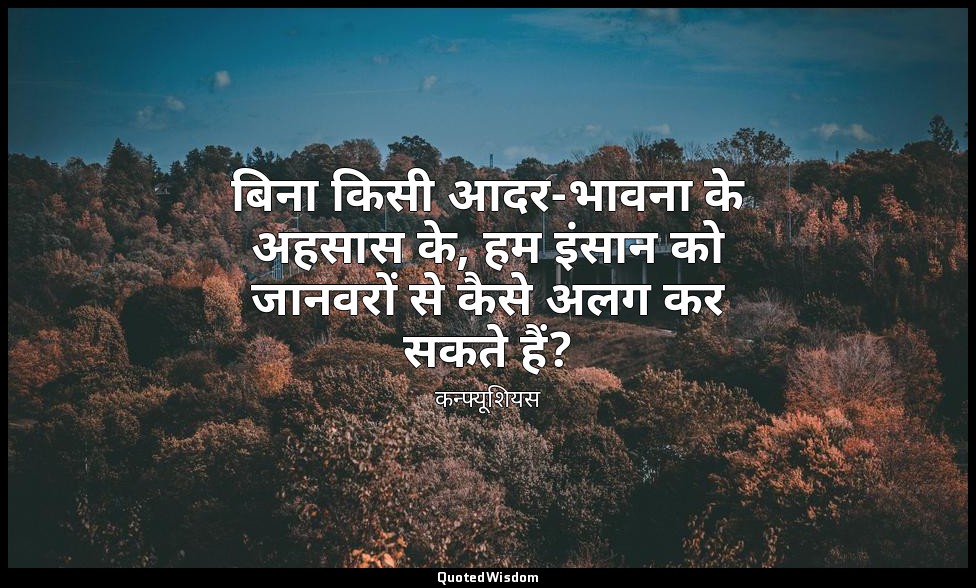 बिना किसी आदर-भावना के अहसास के, हम इंसान को जानवरों से कैसे अलग कर सकते हैं? — कन्फ्यूशियस