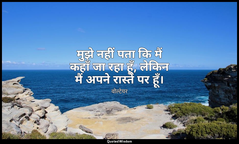 मुझे नहीं पता कि मैं कहाँ जा रहा हूँ, लेकिन मैं अपने रास्ते पर हूँ। — वोल्टेयर