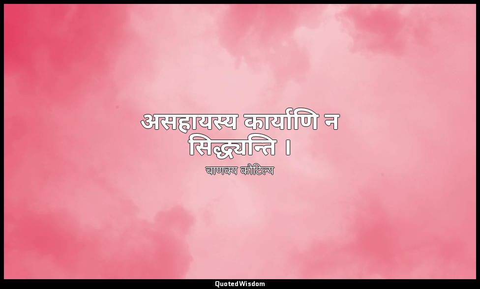 असहायस्य कार्याणि न सिद्ध्यन्ति । — चाणक्य कौटिल्य