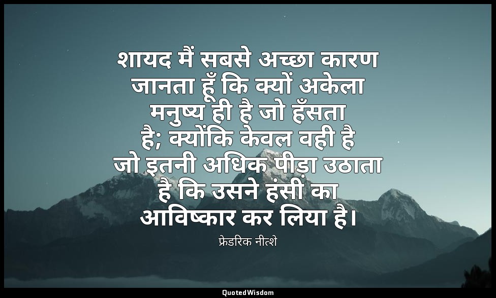 शायद मैं सबसे अच्छा कारण जानता हूँ कि क्यों अकेला मनुष्य ही है जो हँसता है; क्यो — फ्रेडरिक नीत्शे