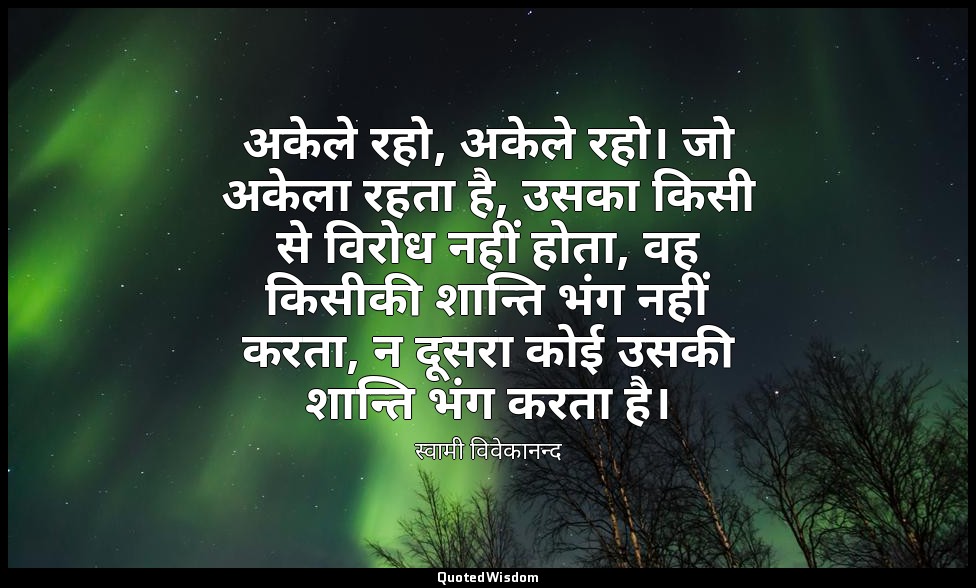 अकेले रहो, अकेले रहो। जो अकेला रहता है, उसका किसी से विरोध नहीं होता, वह किसीकी  — स्वामी विवेकानन्द