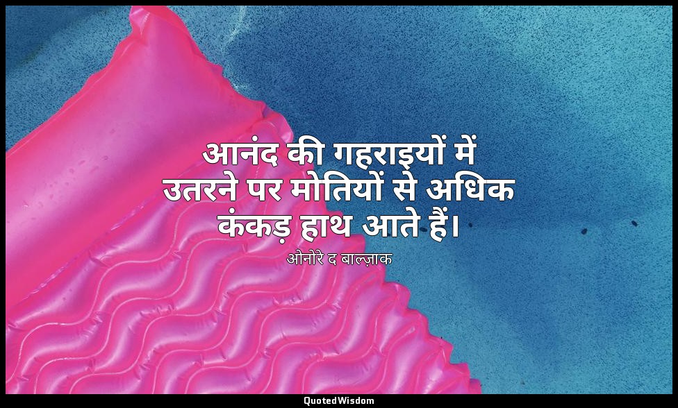 आनंद की गहराइयों में उतरने पर मोतियों से अधिक कंकड़ हाथ आते हैं। — ओनोरे द बाल्ज़ाक