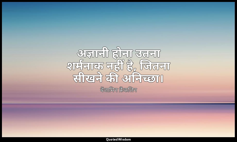 अज्ञानी होना उतना शर्मनाक नहीं है, जितना सीखने की अनिच्छा। — बेंजामिन फ्रैंकलिन