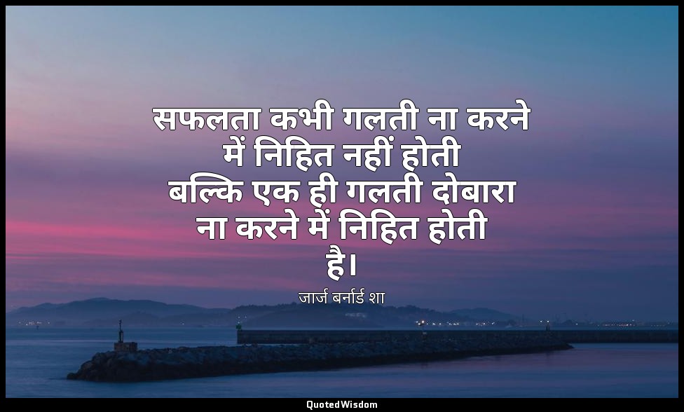 सफलता कभी गलती ना करने में निहित नहीं होती बल्कि एक ही गलती दोबारा ना करने में न — जार्ज बर्नार्ड शा
