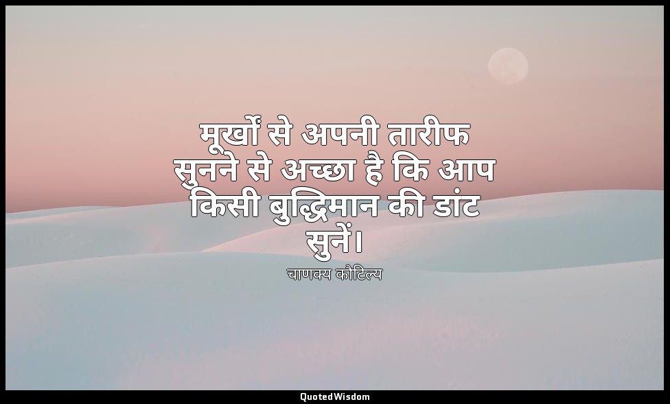 मूर्खों से अपनी तारीफ सुनने से अच्छा है कि आप किसी बुद्धिमान की डांट सुनें। — चाणक्य कौटिल्य