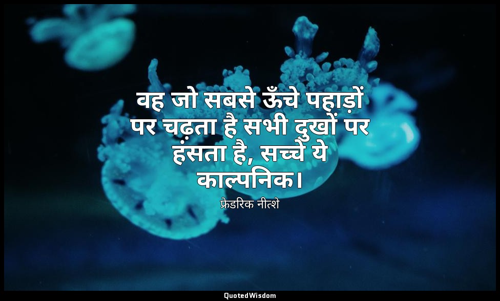 वह जो सबसे ऊँचे पहाड़ों पर चढ़ता है सभी दुखों पर हंसता है, सच्चे ये काल्पनिक। — फ्रेडरिक नीत्शे