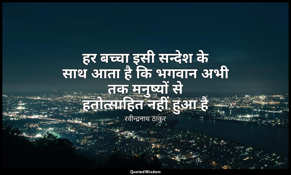 हर बच्चा इसी सन्देश के साथ आता है कि भगवान अभी तक मनुष्यों से हतोत्साहित नहीं हु — रवीन्द्रनाथ ठाकुर