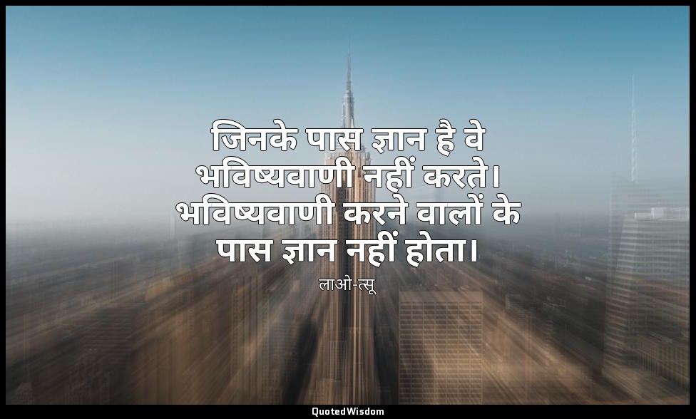 जिनके पास ज्ञान है वे भविष्यवाणी नहीं करते। भविष्यवाणी करने वालों के पास ज्ञान न — लाओ-त्सू