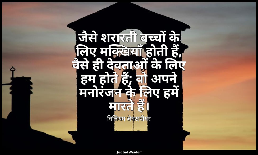 जैसे शरारती बच्चों के लिए मक्खियाँ होती हैं, वैसे ही देवताओं के लिए हम होते हैं; — विलियम शेक्सपीयर