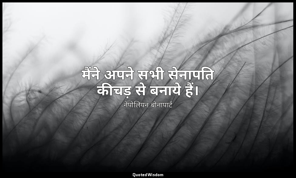 मैंने अपने सभी सेनापति कीचड़ से बनाये हैं। — नेपोलियन बोनापार्ट