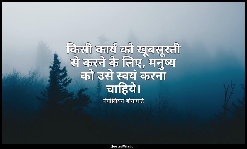 किसी कार्य को खूबसूरती से करने के लिए, मनुष्य को उसे स्वयं करना चाहिये। — नेपोलियन बोनापार्ट