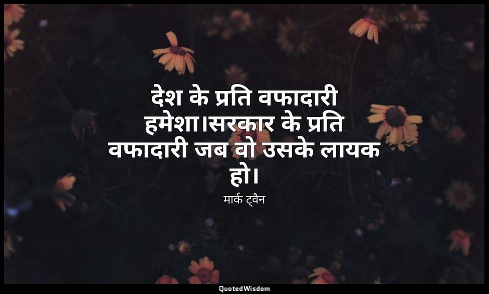देश के प्रति वफादारी हमेशा।सरकार के प्रति वफादारी जब वो उसके लायक हो। — मार्क ट्वैन