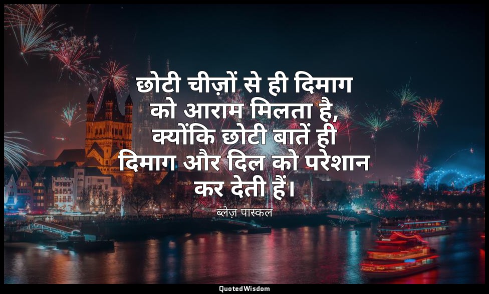 छोटी चीज़ों से ही दिमाग को आराम मिलता है, क्योंकि छोटी बातें ही दिमाग और दिल को  — ब्लेज़ पास्कल