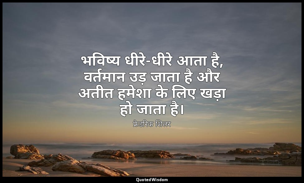 भविष्य धीरे-धीरे आता है, वर्तमान उड़ जाता है और अतीत हमेशा के लिए खड़ा हो जाता ह — फ्रेडरिक शिलर