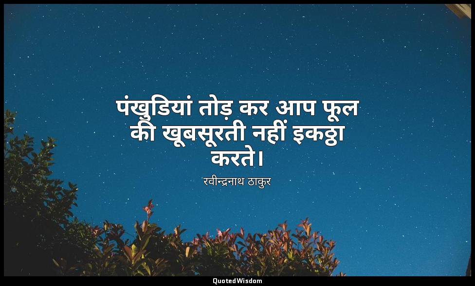 पंखुडियां तोड़ कर आप फूल की खूबसूरती नहीं इकठ्ठा करते। — रवीन्द्रनाथ ठाकुर