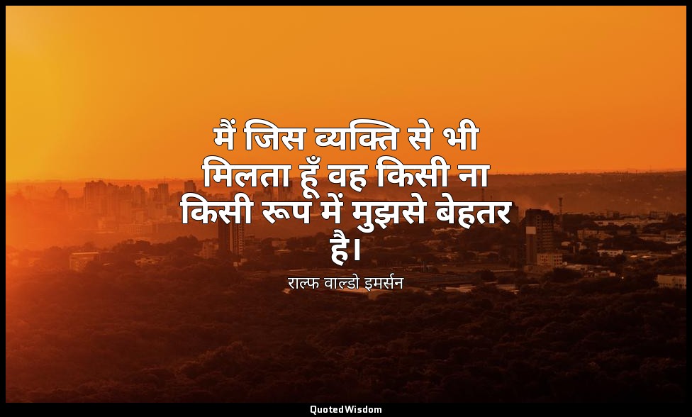 मैं जिस व्यक्ति से भी मिलता हूँ वह किसी ना किसी रूप में मुझसे बेहतर है। — राल्फ वाल्डो इमर्सन
