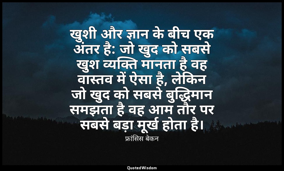 खुशी और ज्ञान के बीच एक अंतर है: जो खुद को सबसे खुश व्यक्ति मानता है वह वास्तव म — फ्रांसिस बेकन