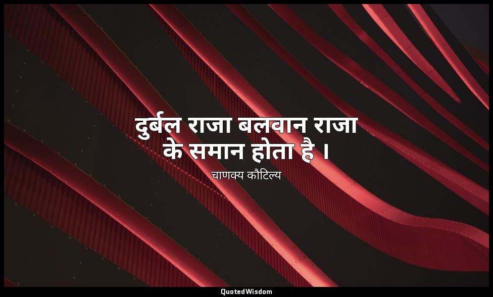 दुर्बल राजा बलवान राजा के समान होता है । — चाणक्य कौटिल्य